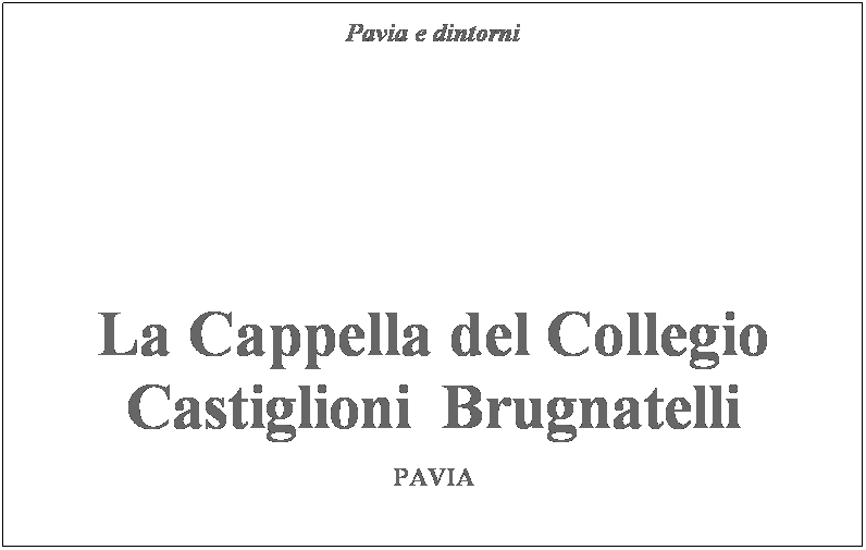 Casella di testo: Pavia e dintorni
 
  
 
 
 
 
 
 
 
 
 

La Cappella del Collegio
Castiglioni  Brugnatelli
 
PAVIA
 
