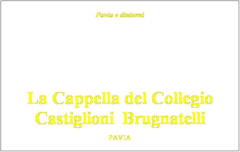 Casella di testo: Pavia e dintorni
 
  
 
 
 
 
 
 
 
 
 

La Cappella del Collegio
Castiglioni  Brugnatelli
 
PAVIA 
