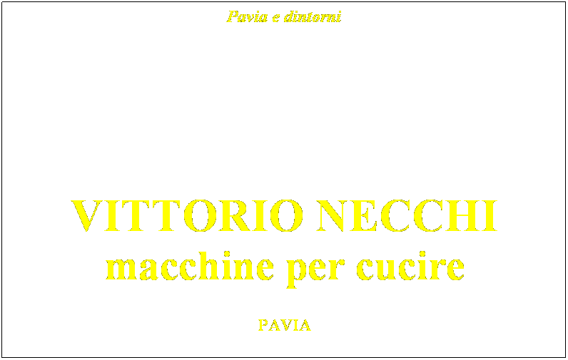 Casella di testo: Pavia e dintorni
 
 
 
 
 
 
 
 
 
 
 
  
VITTORIO NECCHI macchine per cucire

 
PAVIA
 
 
