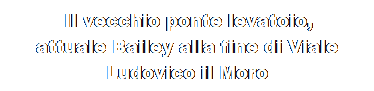 Casella di testo:  Il vecchio ponte levatoio,
attuale Bailey alla fine di Viale Ludovico il Moro
